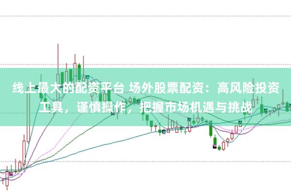 线上最大的配资平台 场外股票配资：高风险投资工具，谨慎操作，把握市场机遇与挑战