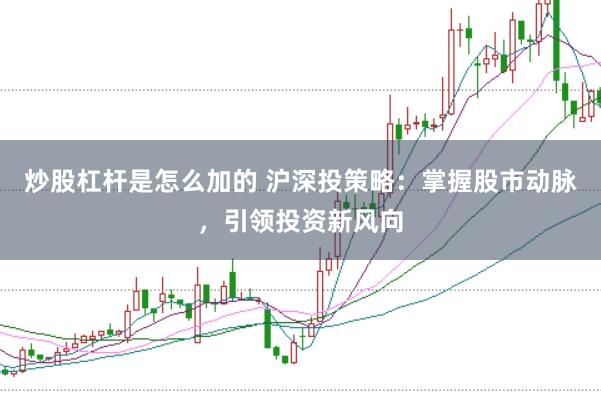 炒股杠杆是怎么加的 沪深投策略:掌握股市动脉,引领投资新风向