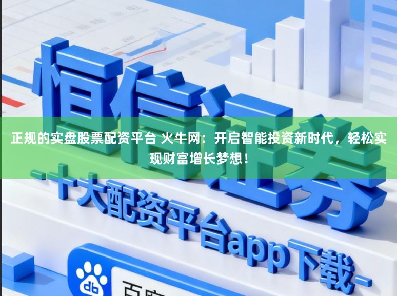 正规的实盘股票配资平台 火牛网:开启智能投资新时代,轻松实现财富增长梦想!