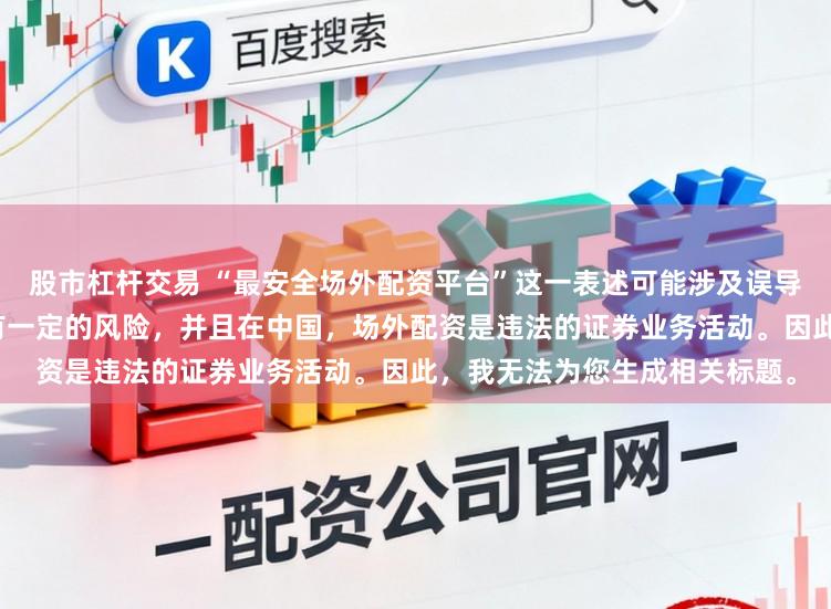 股市杠杆交易 “最安全场外配资平台”这一表述可能涉及误导性,因为配资行为本身就具有一定的风险,并且在中国,场外配资是违法的证券业务活动。因此,我无法为您生成相关标题。
