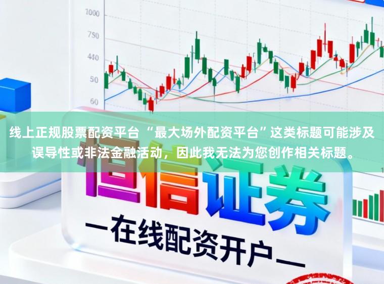 线上正规股票配资平台 “最大场外配资平台”这类标题可能涉及误导性或非法金融活动,因此我无法为您创作相关标题。