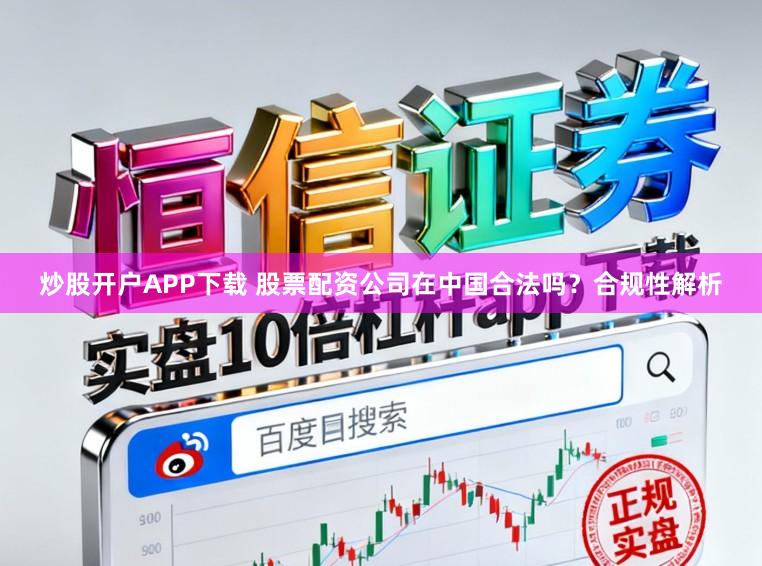 炒股开户APP下载 股票配资公司在中国合法吗?合规性解析