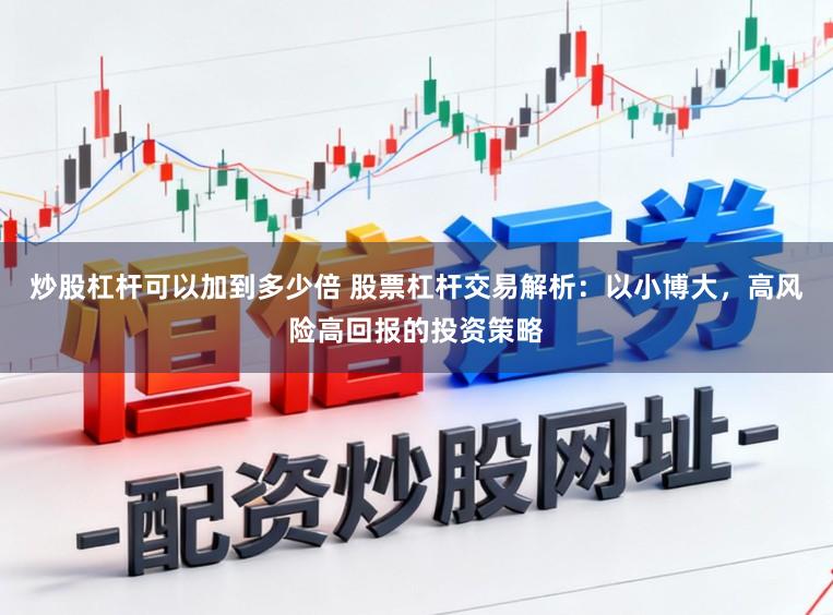 炒股杠杆可以加到多少倍 股票杠杆交易解析：以小博大，高风险高回报的投资策略