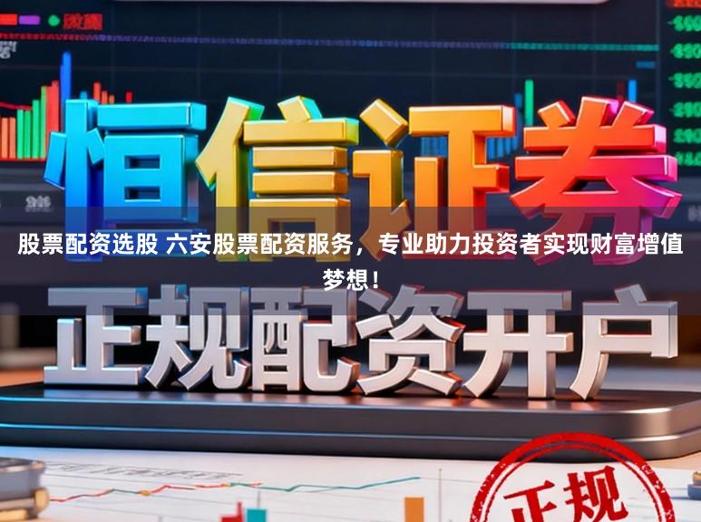 股票配资选股 六安股票配资服务，专业助力投资者实现财富增值梦想！