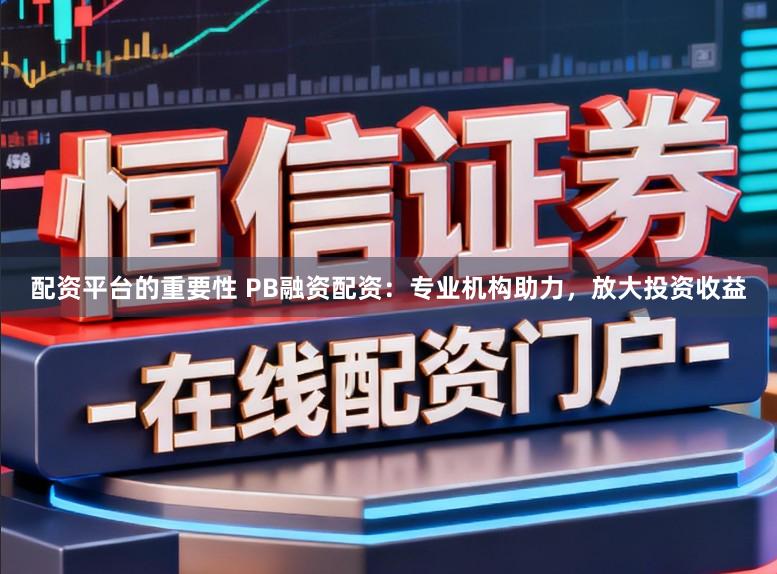 配资平台的重要性 PB融资配资:专业机构助力,放大投资收益