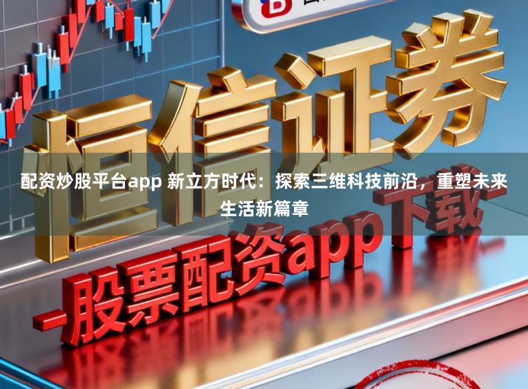 配资炒股平台app 新立方时代：探索三维科技前沿，重塑未来生活新篇章