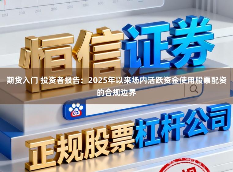 期货入门 投资者报告：2025年以来场内活跃资金使用股票配资的合规边界
