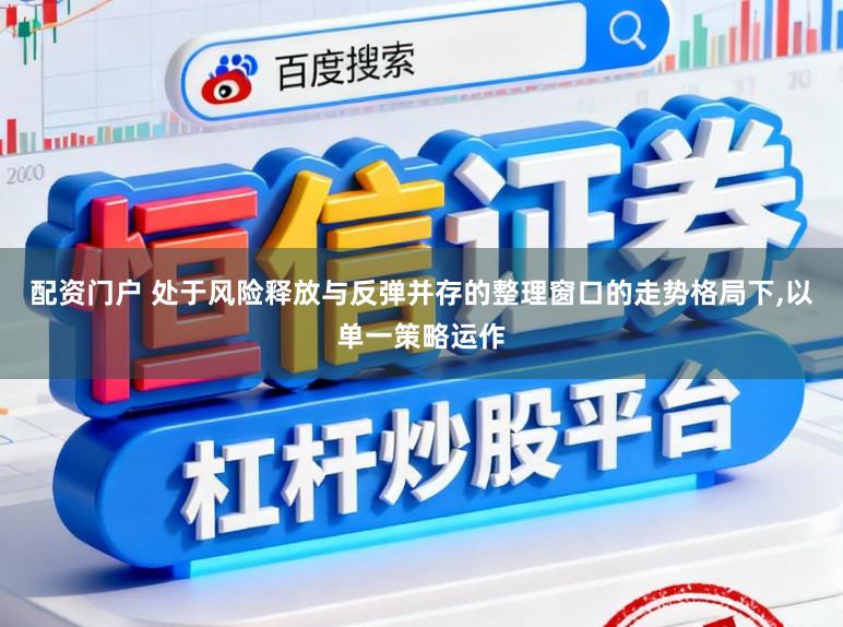 配资门户 处于风险释放与反弹并存的整理窗口的走势格局下,以单一策略运作