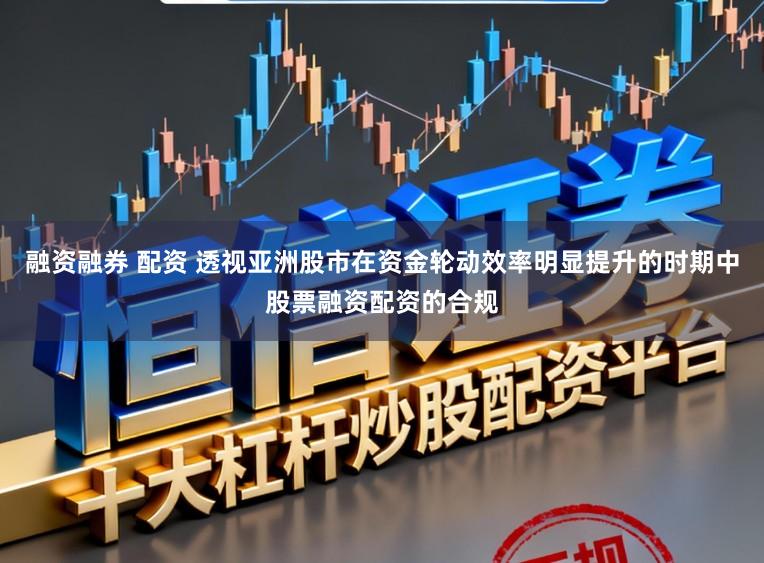 融资融券 配资 透视亚洲股市在资金轮动效率明显提升的时期中股票融资配资的合规