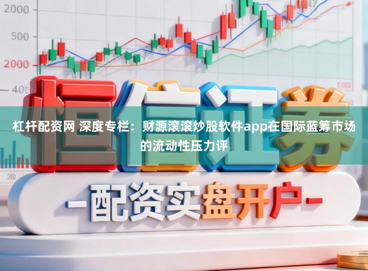杠杆配资网 深度专栏：财源滚滚炒股软件app在国际蓝筹市场的流动性压力评