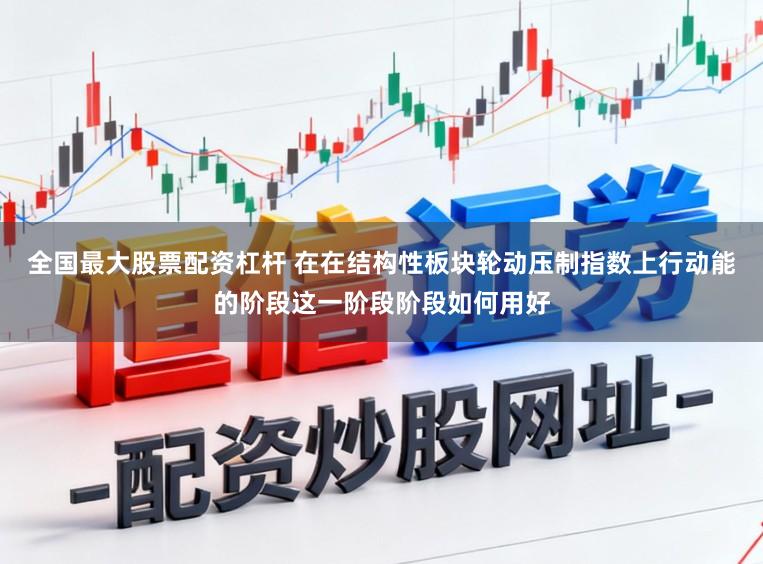 全国最大股票配资杠杆 在在结构性板块轮动压制指数上行动能的阶段这一阶段阶段如何用好