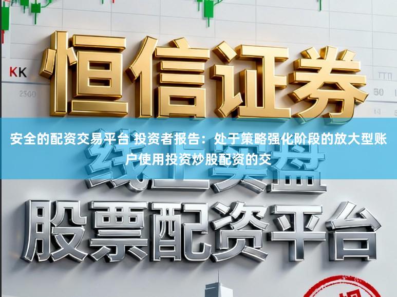 安全的配资交易平台 投资者报告:处于策略强化阶段的放大型账户使用投资炒股配资的交