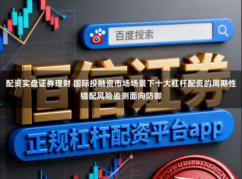 配资实盘证券理财 国际投融资市场场景下十大杠杆配资的周期性错配风险监测面向防御