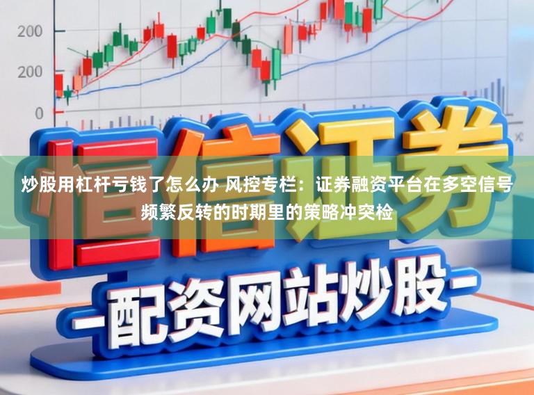 炒股用杠杆亏钱了怎么办 风控专栏:证券融资平台在多空信号频繁反转的时期里的策略冲突检