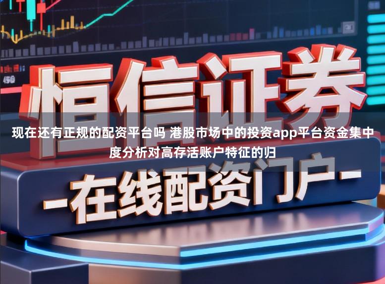现在还有正规的配资平台吗 港股市场中的投资app平台资金集中度分析对高存活账户特征的归