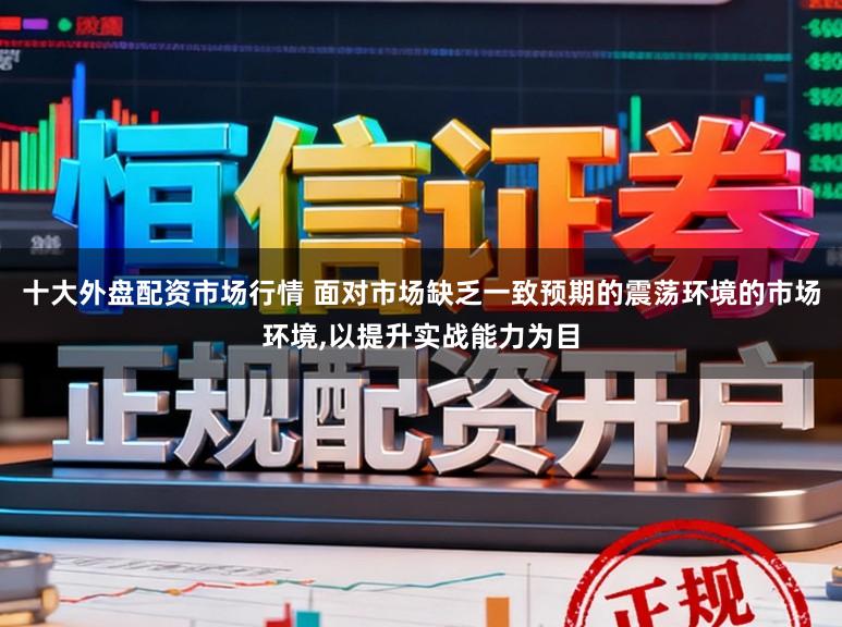 十大外盘配资市场行情 面对市场缺乏一致预期的震荡环境的市场环境，以提升实战能力为目