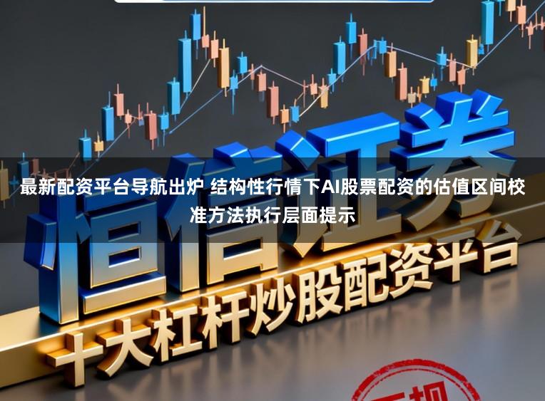 最新配资平台导航出炉 结构性行情下AI股票配资的估值区间校准方法执行层面提示