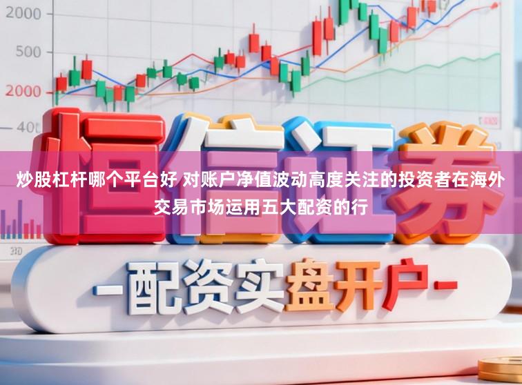 炒股杠杆哪个平台好 对账户净值波动高度关注的投资者在海外交易市场运用五大配资的行