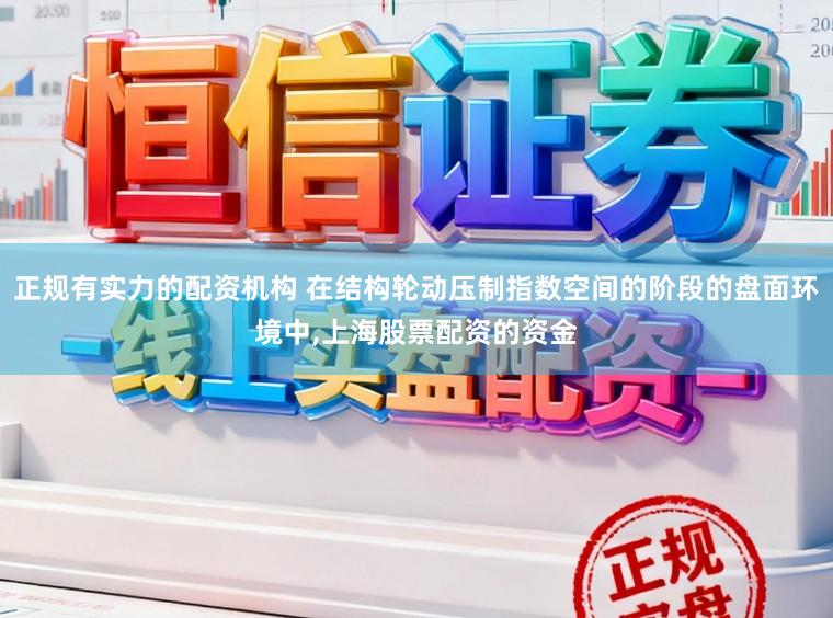 正规有实力的配资机构 在结构轮动压制指数空间的阶段的盘面环境中，上海股票配资的资金