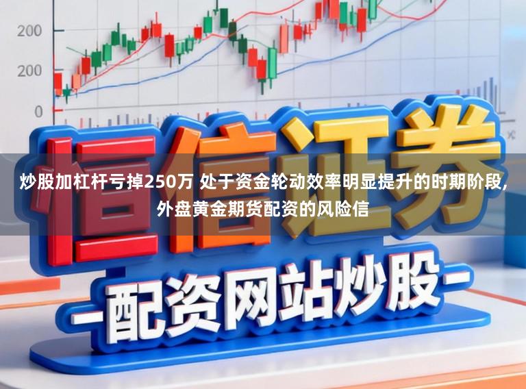 炒股加杠杆亏掉250万 处于资金轮动效率明显提升的时期阶段，外盘黄金期货配资的风险信