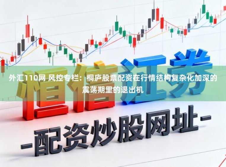 外汇110网 风控专栏：桐庐股票配资在行情结构复杂化加深的震荡期里的退出机