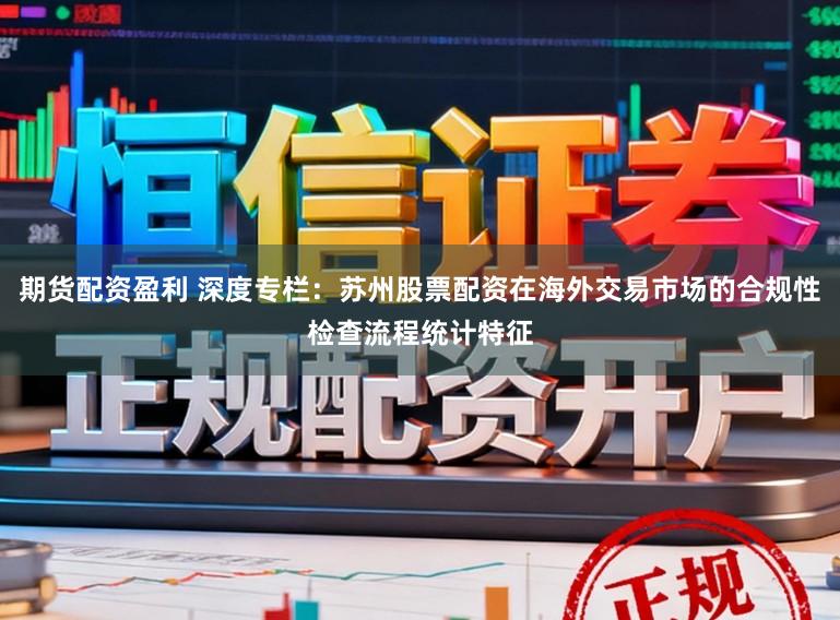 期货配资盈利 深度专栏：苏州股票配资在海外交易市场的合规性检查流程统计特征