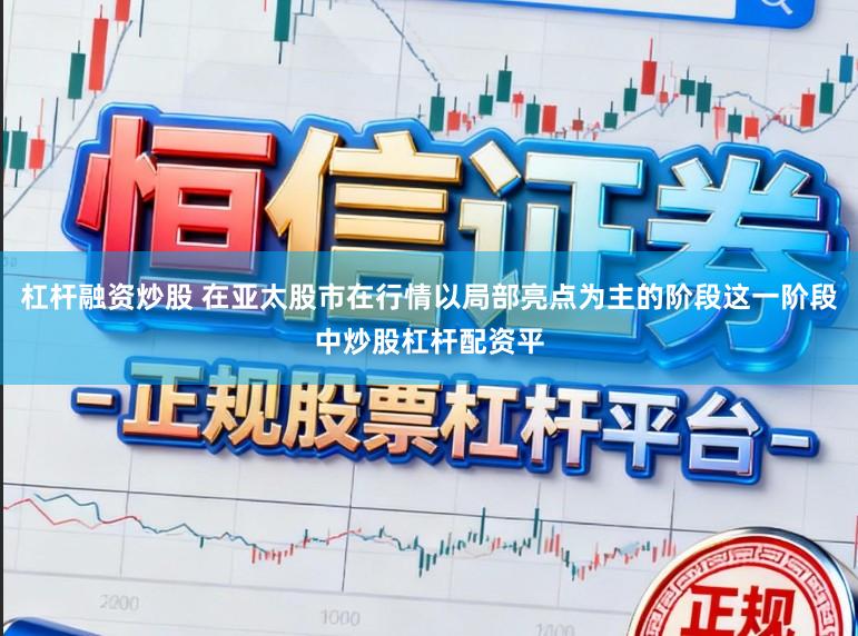 杠杆融资炒股 在亚太股市在行情以局部亮点为主的阶段这一阶段中炒股杠杆配资平