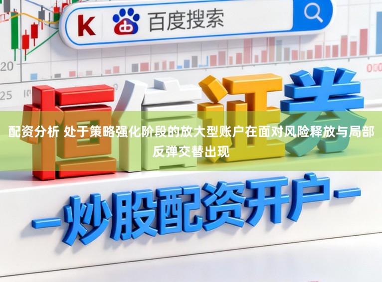 配资分析 处于策略强化阶段的放大型账户在面对风险释放与局部反弹交替出现