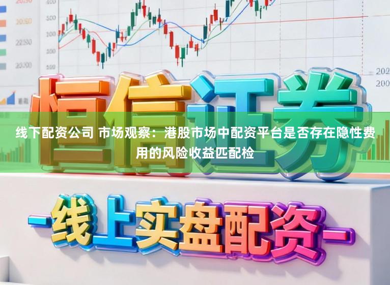 线下配资公司 市场观察：港股市场中配资平台是否存在隐性费用的风险收益匹配检