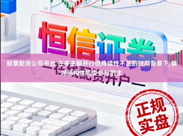 股票配资公司平台 在多主题并行但持续性不足的时期背景下，偏好结构性机会参与的主