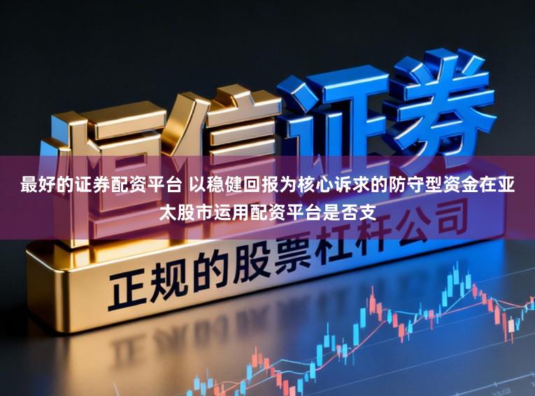 最好的证券配资平台 以稳健回报为核心诉求的防守型资金在亚太股市运用配资平台是否支