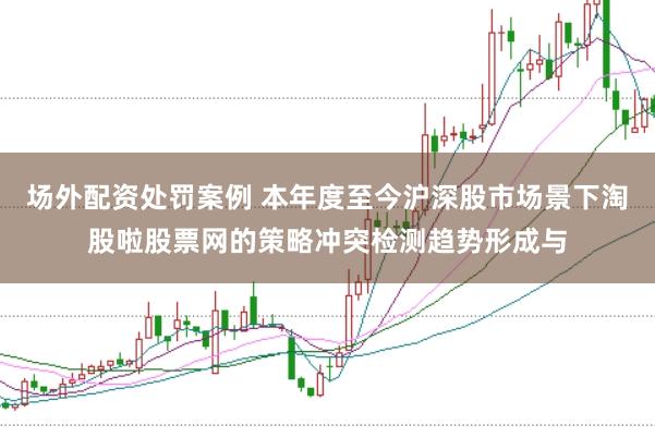 场外配资处罚案例 本年度至今沪深股市场景下淘股啦股票网的策略冲突检测趋势形成与