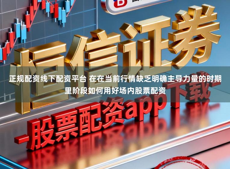 正规配资线下配资平台 在在当前行情缺乏明确主导力量的时期里阶段如何用好场内股票配资