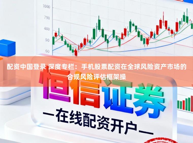 配资中国登录 深度专栏：手机股票配资在全球风险资产市场的合规风险评估框架操