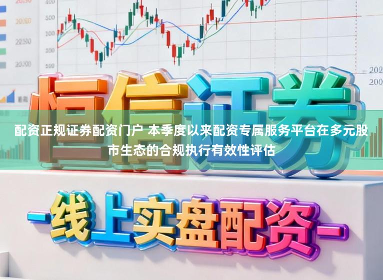 配资正规证券配资门户 本季度以来配资专属服务平台在多元股市生态的合规执行有效性评估