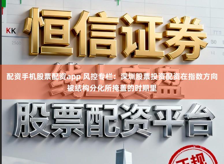 配资手机股票配资app 风控专栏：深圳股票投资配资在指数方向被结构分化所掩盖的时期里