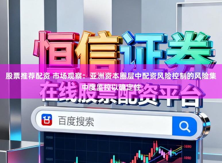股票推荐配资 市场观察：亚洲资本圈层中配资风险控制的风险集中度监控以确定性