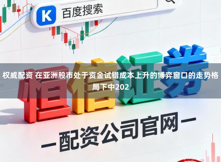 权威配资 在亚洲股市处于资金试错成本上升的博弈窗口的走势格局下中202