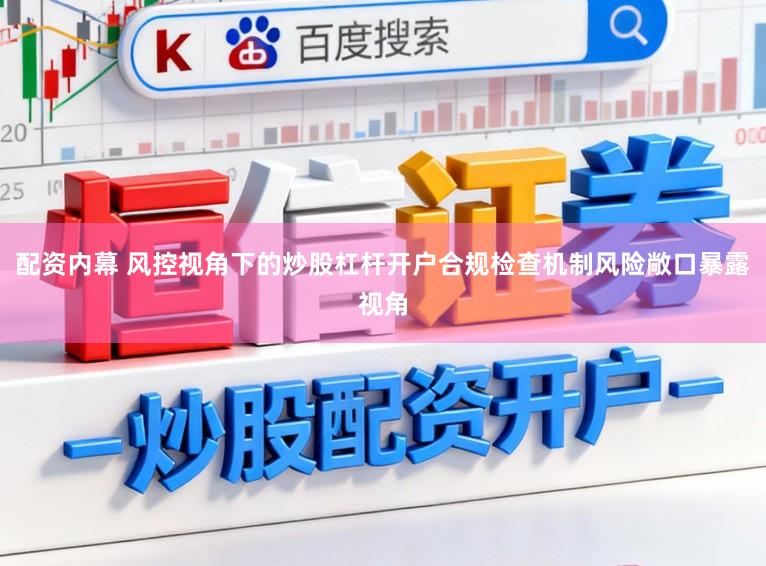 配资内幕 风控视角下的炒股杠杆开户合规检查机制风险敞口暴露视角