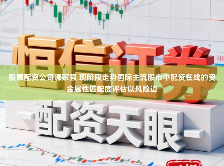 股票配资公司哪家强 现阶段走势国际主流股市中配资在线的资金属性匹配度评估以风险边