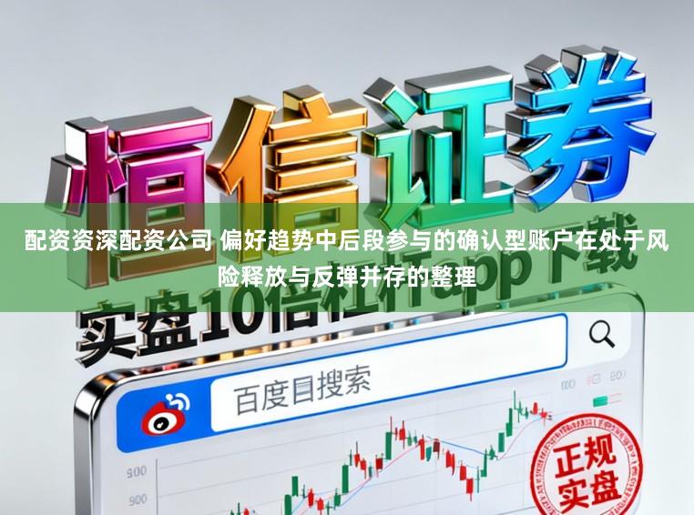 配资资深配资公司 偏好趋势中后段参与的确认型账户在处于风险释放与反弹并存的整理
