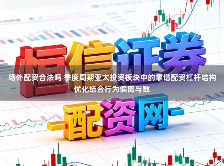 场外配资合法吗 季度周期亚太投资板块中的靠谱配资杠杆结构优化结合行为偏离与数
