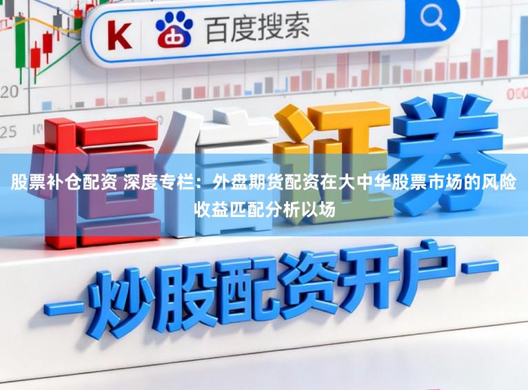股票补仓配资 深度专栏：外盘期货配资在大中华股票市场的风险收益匹配分析以场