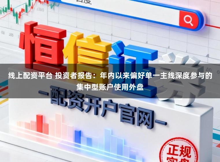 线上配资平台 投资者报告：年内以来偏好单一主线深度参与的集中型账户使用外盘