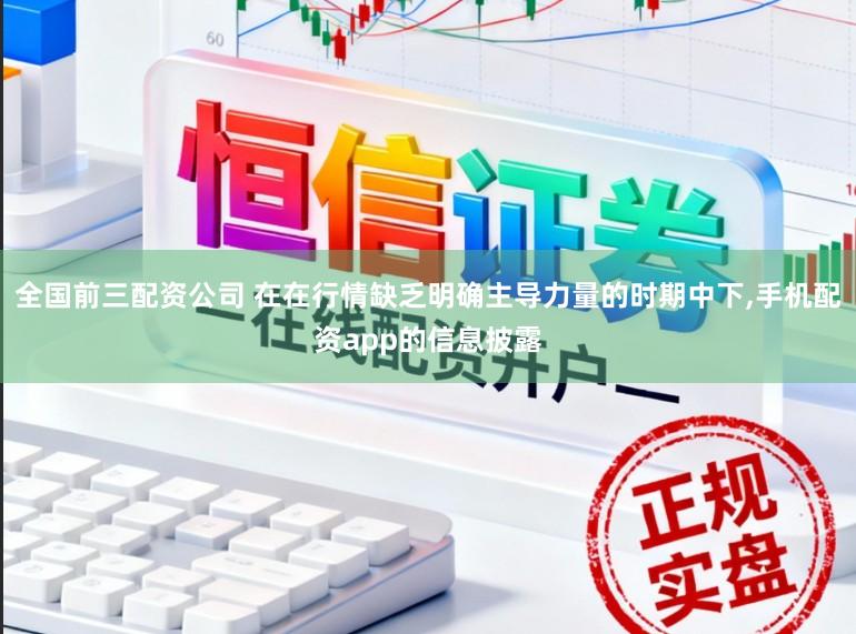 全国前三配资公司 在在行情缺乏明确主导力量的时期中下，手机配资app的信息披露