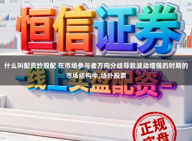 什么叫配资炒股配 在市场参与者方向分歧导致波动增强的时期的市场结构中，场外股票