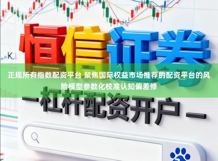 正规所有指数配资平台 聚焦国际权益市场推荐的配资平台的风险模型参数化校准认知偏差修