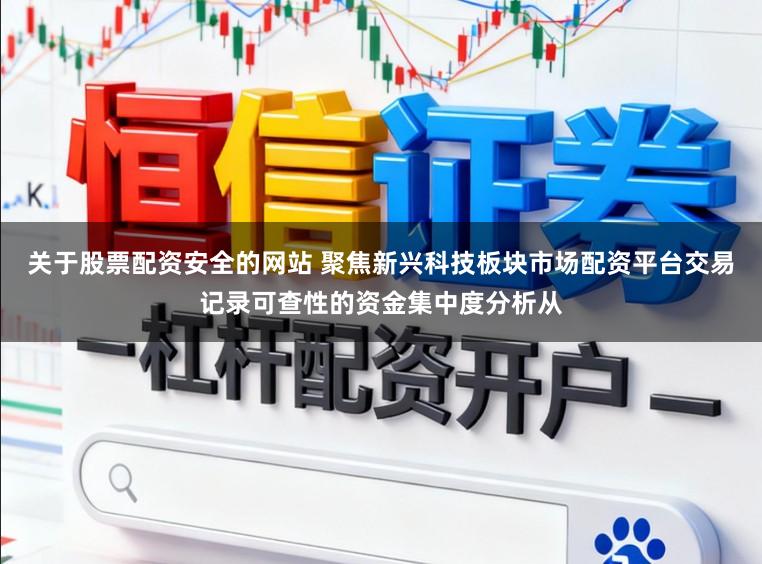 关于股票配资安全的网站 聚焦新兴科技板块市场配资平台交易记录可查性的资金集中度分析从
