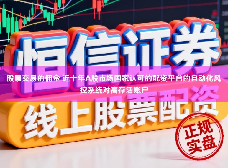股票交易的佣金 近十年A股市场国家认可的配资平台的自动化风控系统对高存活账户