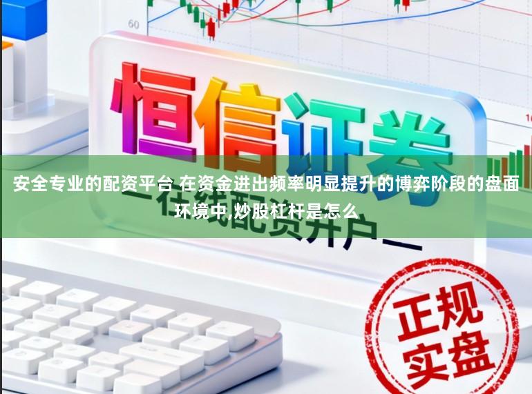 安全专业的配资平台 在资金进出频率明显提升的博弈阶段的盘面环境中，炒股杠杆是怎么